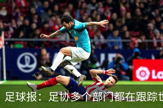足球报：足协多个部门都在跟踪世界杯，国管部重点跟踪亚洲参赛队